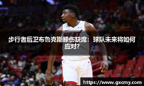 步行者后卫布鲁克斯膝伤缺席：球队未来将如何应对？