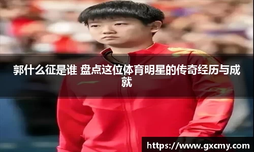 郭什么征是谁 盘点这位体育明星的传奇经历与成就