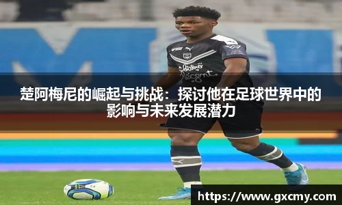 楚阿梅尼的崛起与挑战：探讨他在足球世界中的影响与未来发展潜力