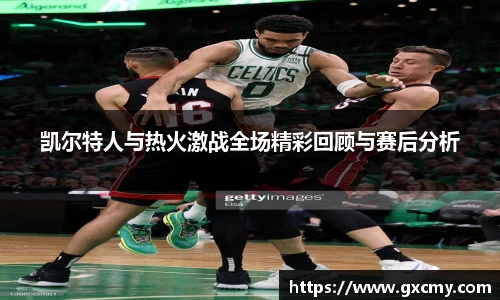 凯尔特人与热火激战全场精彩回顾与赛后分析