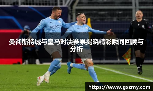 曼彻斯特城与皇马对决赛果揭晓精彩瞬间回顾与分析