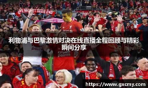 利物浦与巴黎激情对决在线直播全程回顾与精彩瞬间分享